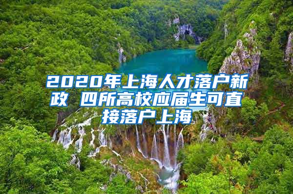 2020年上海人才落户新政 四所高校应届生可直接落户上海