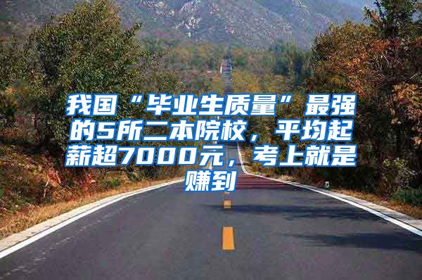 我国“毕业生质量”最强的5所二本院校，平均起薪超7000元，考上就是赚到