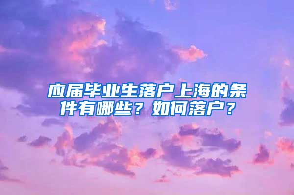 应届毕业生落户上海的条件有哪些？如何落户？