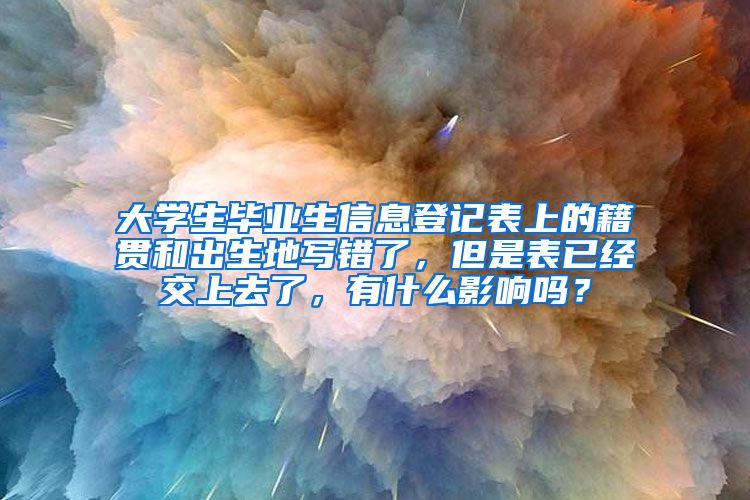 大学生毕业生信息登记表上的籍贯和出生地写错了，但是表已经交上去了，有什么影响吗？