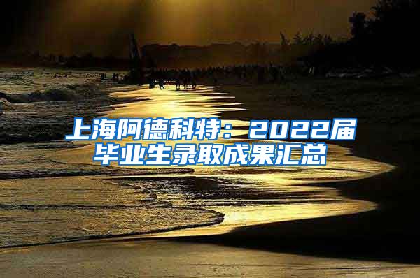 上海阿德科特：2022届毕业生录取成果汇总