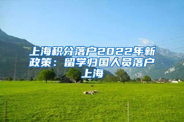 上海积分落户2022年新政策：留学归国人员落户上海