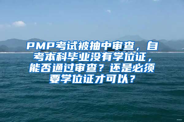 PMP考试被抽中审查，自考本科毕业没有学位证，能否通过审查？还是必须要学位证才可以？