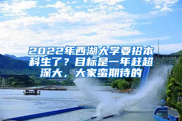 2022年西湖大学要招本科生了？目标是一年赶超深大，大家蛮期待的