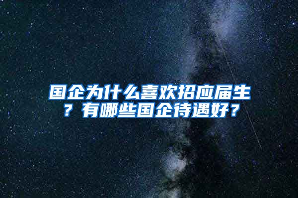 国企为什么喜欢招应届生？有哪些国企待遇好？