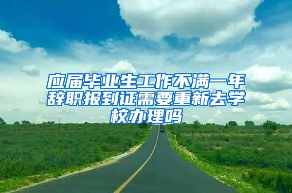 应届毕业生工作不满一年辞职报到证需要重新去学校办理吗