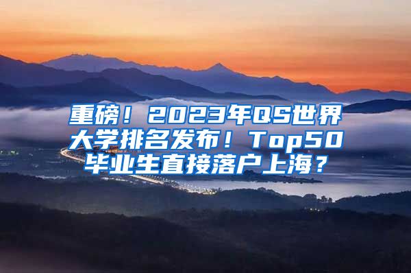 重磅！2023年QS世界大学排名发布！Top50毕业生直接落户上海？