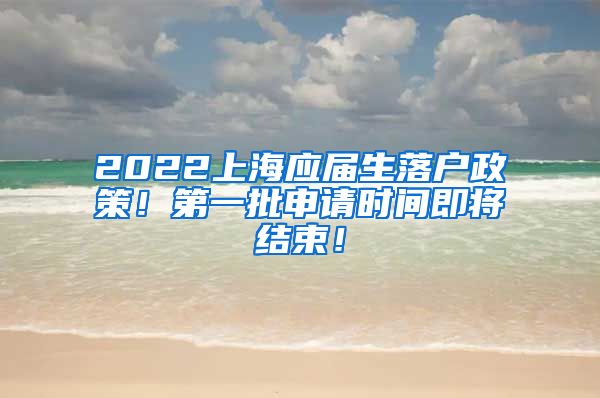 2022上海应届生落户政策！第一批申请时间即将结束！