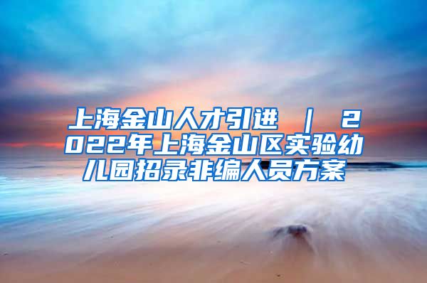 上海金山人才引进 ｜ 2022年上海金山区实验幼儿园招录非编人员方案