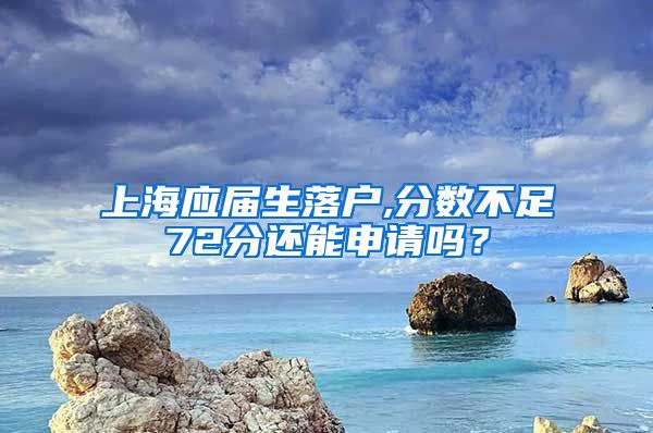 上海应届生落户,分数不足72分还能申请吗？