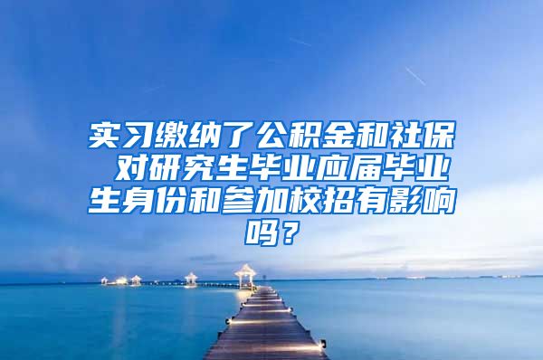 实习缴纳了公积金和社保 对研究生毕业应届毕业生身份和参加校招有影响吗？