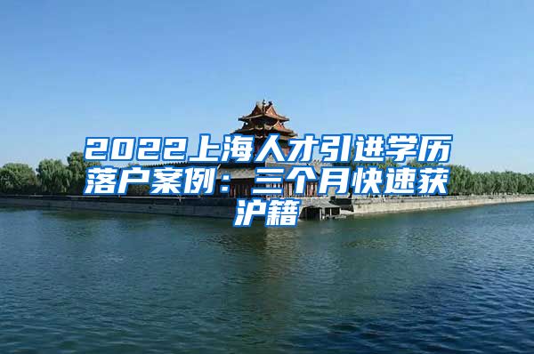 2022上海人才引进学历落户案例：三个月快速获沪籍