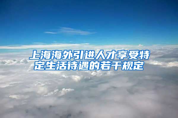 上海海外引进人才享受特定生活待遇的若干规定