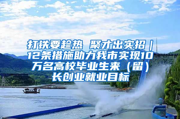 打铁要趁热 聚才出实招｜12条措施助力我市实现10万名高校毕业生来（留）长创业就业目标