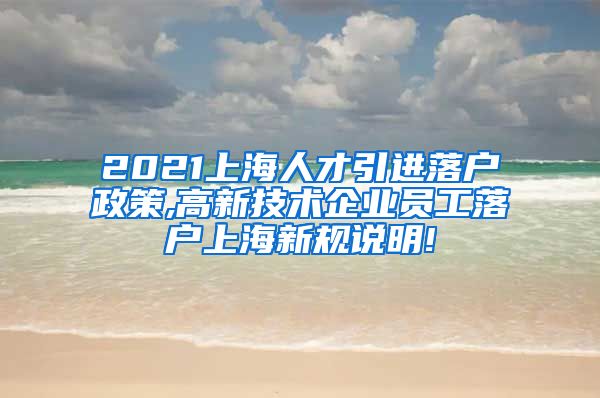 2021上海人才引进落户政策,高新技术企业员工落户上海新规说明!