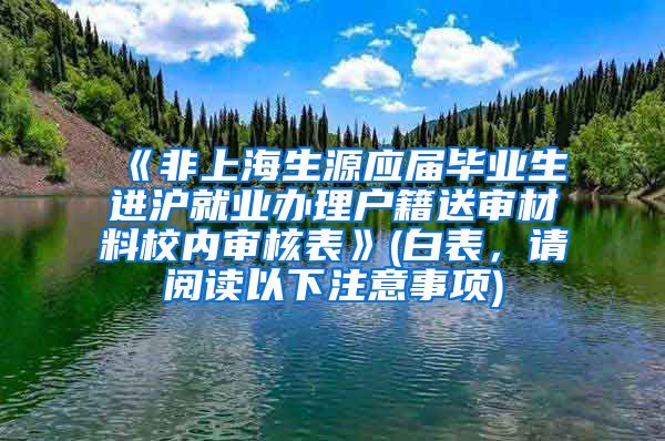 《非上海生源应届毕业生进沪就业办理户籍送审材料校内审核表》(白表，请阅读以下注意事项)