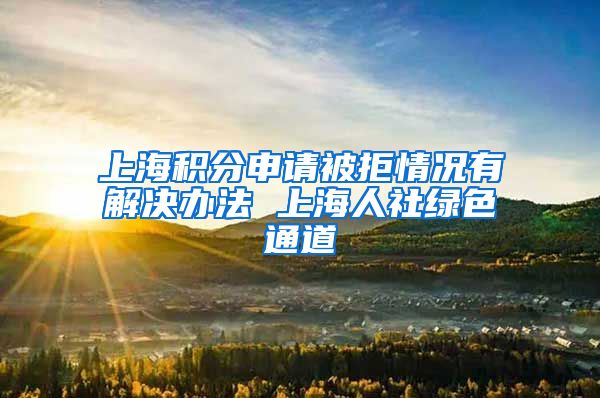 上海积分申请被拒情况有解决办法 上海人社绿色通道
