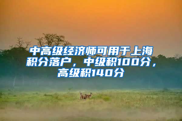 中高级经济师可用于上海积分落户，中级积100分，高级积140分