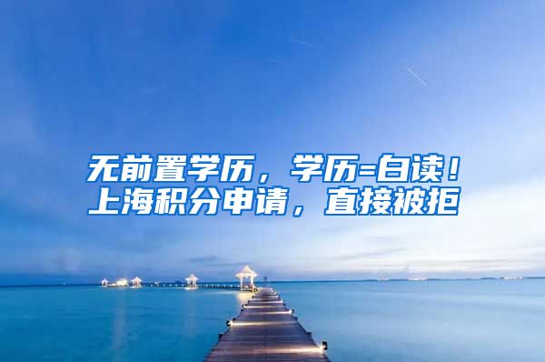 无前置学历，学历=白读！上海积分申请，直接被拒