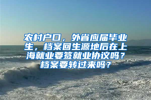 农村户口，外省应届毕业生，档案回生源地后在上海就业要签就业协议吗？档案要转过来吗？