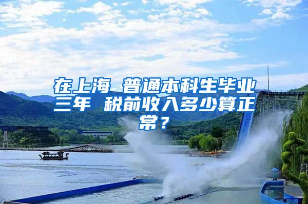 在上海 普通本科生毕业三年 税前收入多少算正常？