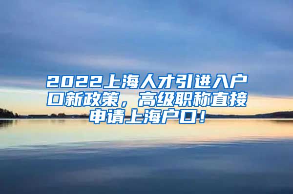 2022上海人才引进入户口新政策，高级职称直接申请上海户口！