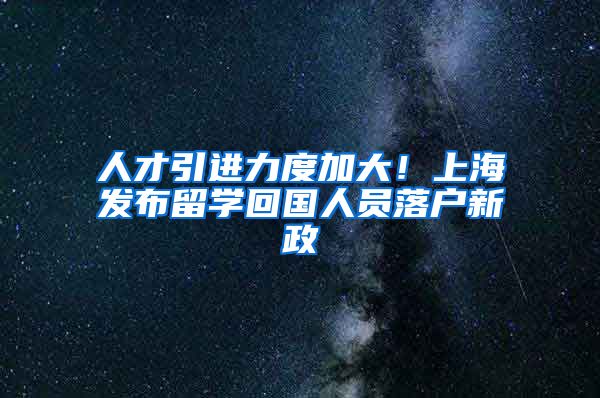 人才引进力度加大！上海发布留学回国人员落户新政