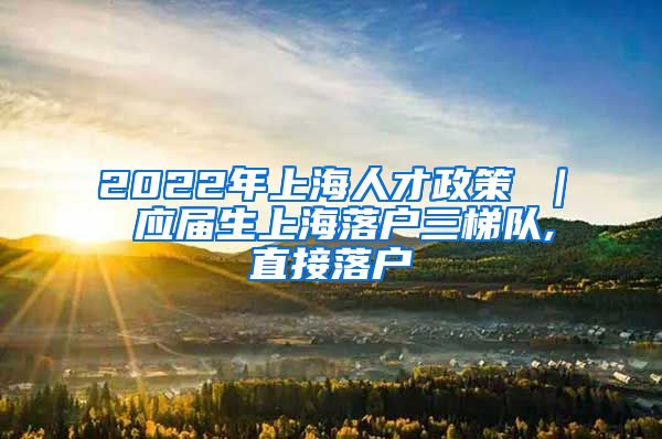 2022年上海人才政策 ｜ 应届生上海落户三梯队,直接落户