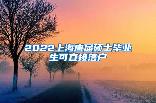 2022上海应届硕士毕业生可直接落户