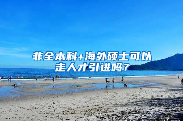 非全本科+海外硕士可以走人才引进吗？