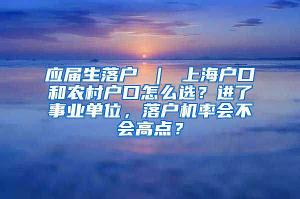 应届生落户 ｜ 上海户口和农村户口怎么选？进了事业单位，落户机率会不会高点？