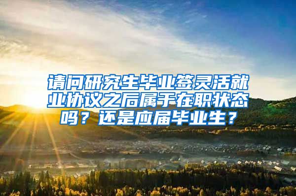 请问研究生毕业签灵活就业协议之后属于在职状态吗？还是应届毕业生？