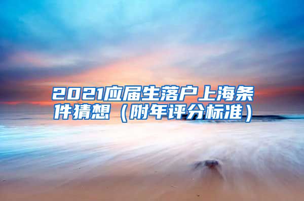 2021应届生落户上海条件猜想（附年评分标准）