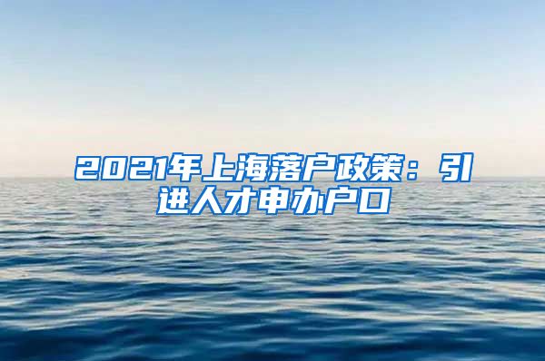 2021年上海落户政策：引进人才申办户口