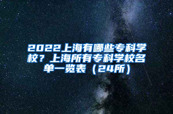 2022上海有哪些专科学校？上海所有专科学校名单一览表（24所）