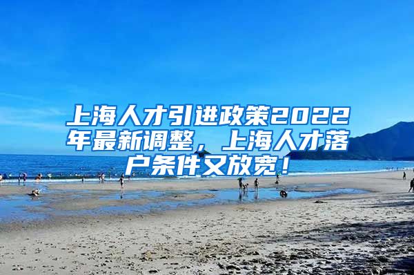 上海人才引进政策2022年最新调整，上海人才落户条件又放宽！