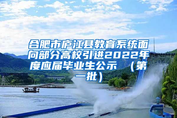 合肥市庐江县教育系统面向部分高校引进2022年度应届毕业生公示 （第一批）