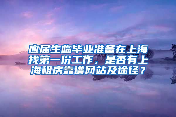 应届生临毕业准备在上海找第一份工作，是否有上海租房靠谱网站及途径？