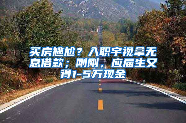 买房尴尬？入职宇视拿无息借款；刚刚，应届生又得1-5万现金