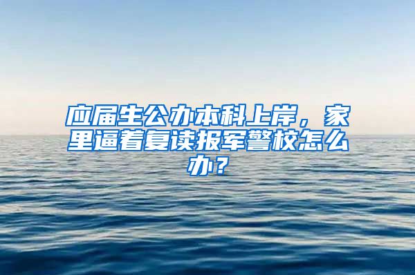 应届生公办本科上岸，家里逼着复读报军警校怎么办？