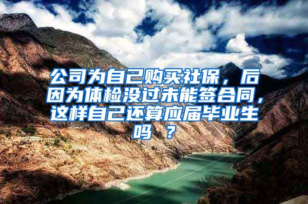 公司为自己购买社保，后因为体检没过未能签合同，这样自己还算应届毕业生吗 ？