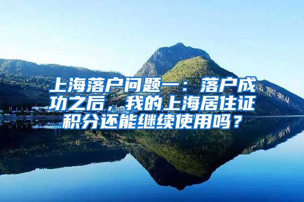 上海落户问题一：落户成功之后，我的上海居住证积分还能继续使用吗？