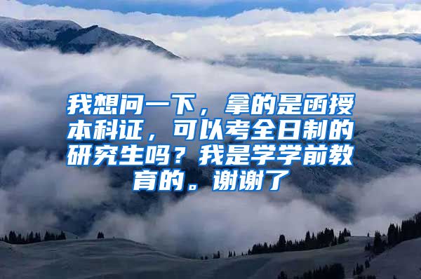 我想问一下，拿的是函授本科证，可以考全日制的研究生吗？我是学学前教育的。谢谢了