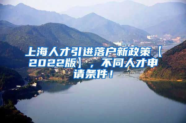 上海人才引进落户新政策【2022版】，不同人才申请条件！