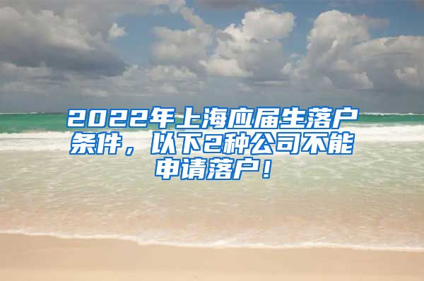 2022年上海应届生落户条件，以下2种公司不能申请落户！