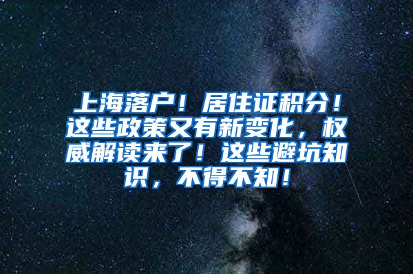 上海落户！居住证积分！这些政策又有新变化，权威解读来了！这些避坑知识，不得不知！