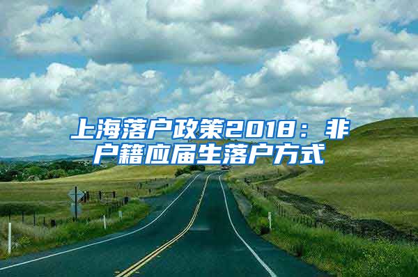 上海落户政策2018：非户籍应届生落户方式