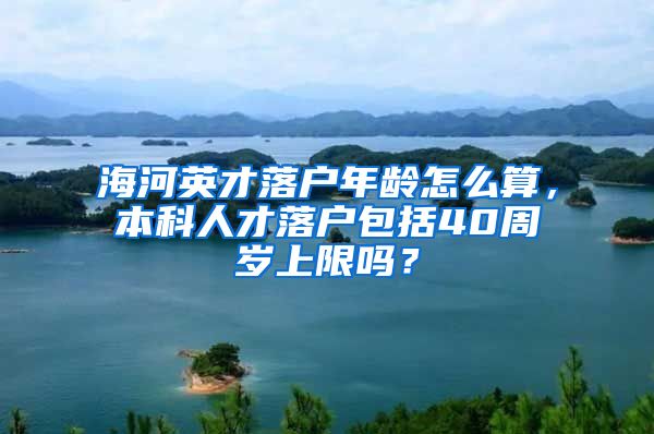 海河英才落户年龄怎么算，本科人才落户包括40周岁上限吗？