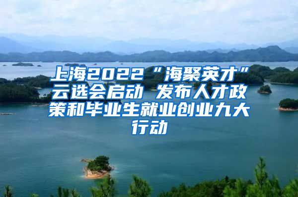 上海2022“海聚英才”云选会启动 发布人才政策和毕业生就业创业九大行动