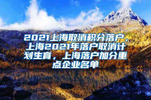 2021上海取消积分落户，上海2021年落户取消计划生育，上海落户加分重点企业名单